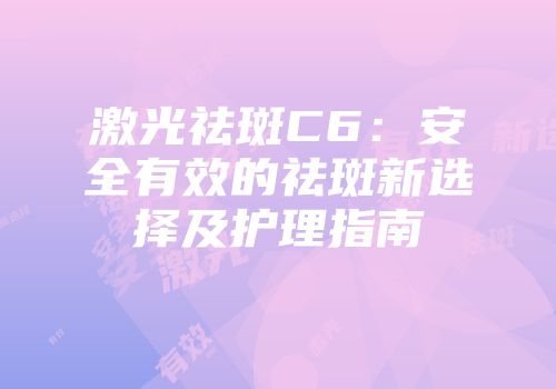 激光祛斑C6：安全有效的祛斑新选择及护理指南