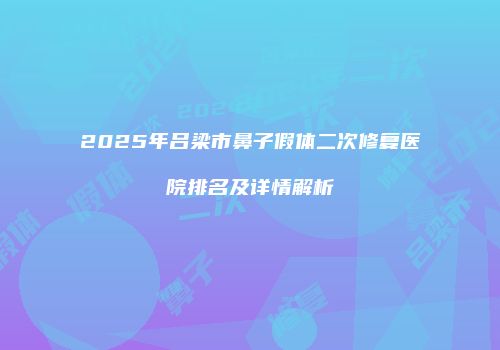 2025年吕梁市鼻子假体二次修复医院排名及详情解析