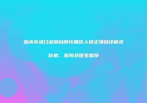 肇庆市进口金属自锁托槽成人矫正项目详解及价格、医院及医生推荐