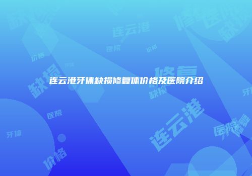 连云港牙体缺损修复体价格及医院介绍