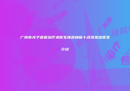 广州市光子痘痘治疗术医生排名榜前十名及杰出医生介绍
