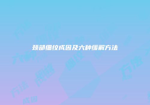 颈部细纹成因及六种缓解方法