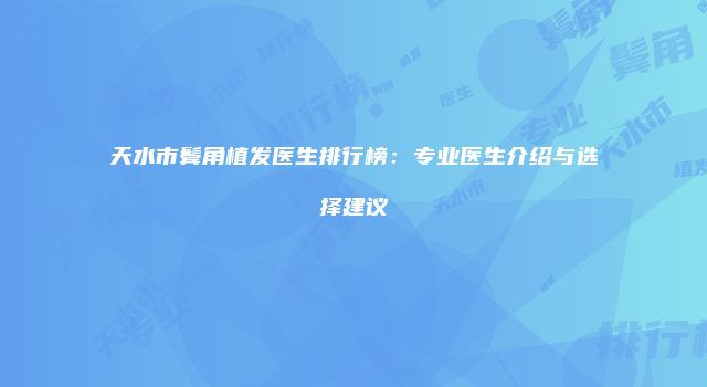 天水市鬓角植发医生排行榜：专业医生介绍与选择建议