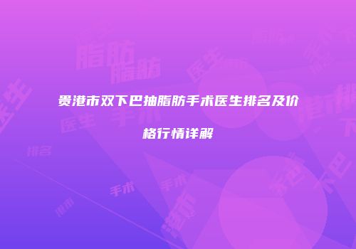 贵港市双下巴抽脂肪手术医生排名及价格行情详解