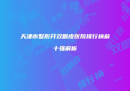 天津市整形开双眼皮医院排行榜前十强解析