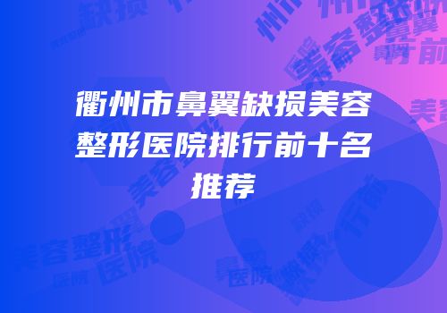 衢州市鼻翼缺损美容整形医院排行前十名推荐