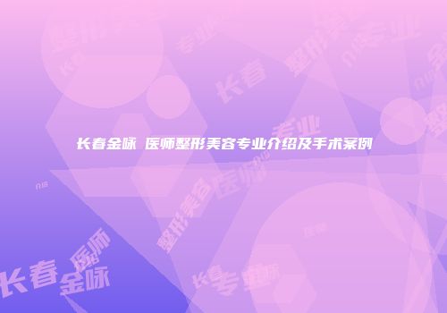 长春金咏晙医师整形美容专业介绍及手术案例