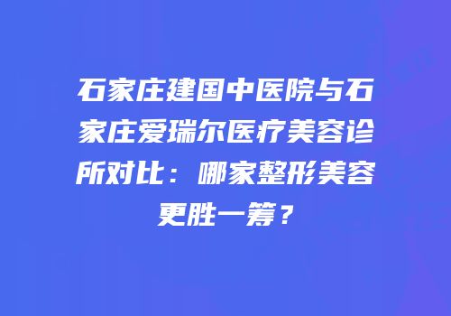 石家庄建国中医院与石家庄爱瑞尔医疗美容诊所对比：哪家整形美容更胜一筹？