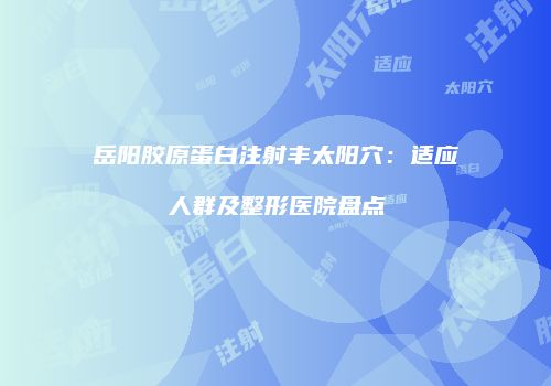 岳阳胶原蛋白注射丰太阳穴：适应人群及整形医院盘点