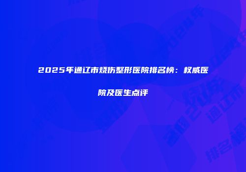2025年通辽市烧伤整形医院排名榜：权威医院及医生点评