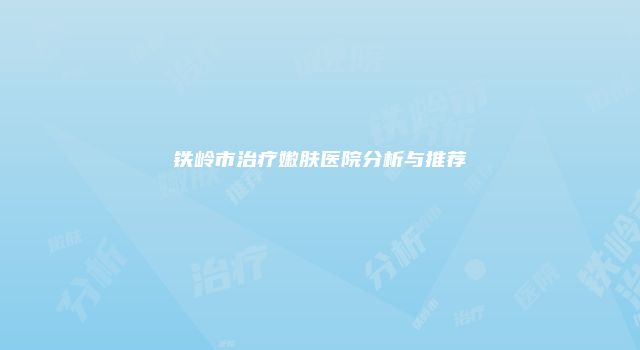 铁岭市治疗嫩肤医院分析与推荐