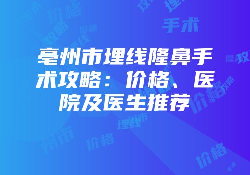 亳州市埋线隆鼻手术攻略：价格、医院及医生推荐