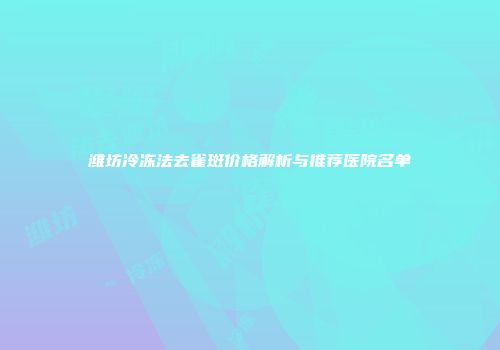 潍坊冷冻法去雀斑价格解析与推荐医院名单