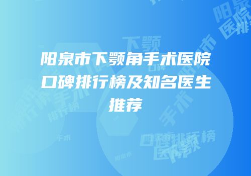 阳泉市下颚角手术医院口碑排行榜及知名医生推荐