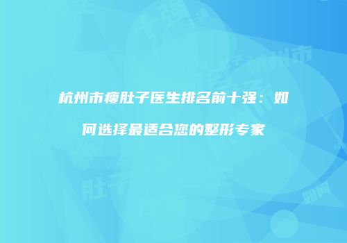 杭州市瘦肚子医生排名前十强：如何选择最适合您的整形专家