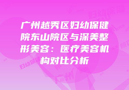 广州越秀区妇幼保健院东山院区与深美整形美容：医疗美容机构对比分析