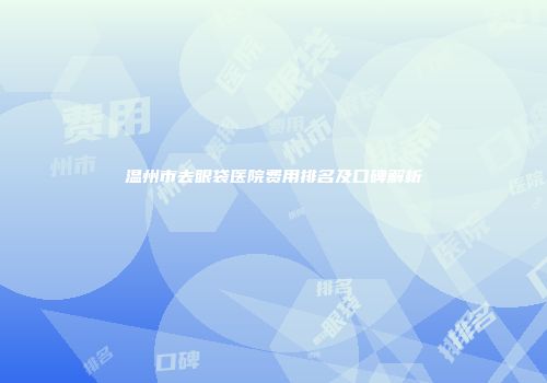 温州市去眼袋医院费用排名及口碑解析