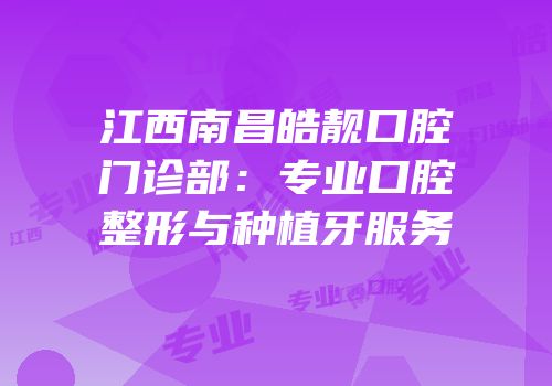 江西南昌皓靓口腔门诊部：专业口腔整形与种植牙服务