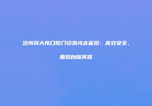 沧州蒋大伟口腔门诊激光去雀斑：高效安全，重拾自信笑容