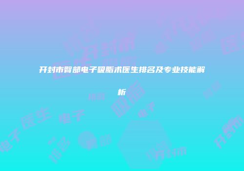 开封市臀部电子吸脂术医生排名及专业技能解析