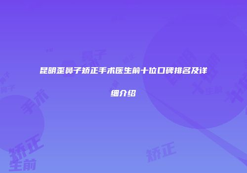 昆明歪鼻子矫正手术医生前十位口碑排名及详细介绍