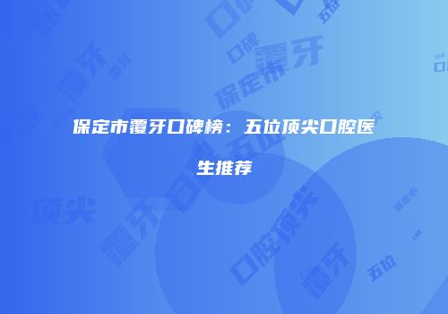 保定市覆牙口碑榜：五位顶尖口腔医生推荐