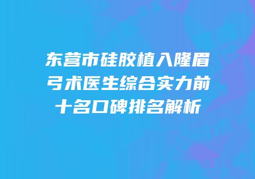 东营市硅胶植入隆眉弓术医生综合实力前十名口碑排名解析