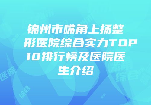 锦州市嘴角上扬整形医院综合实力TOP10排行榜及医院医生介绍