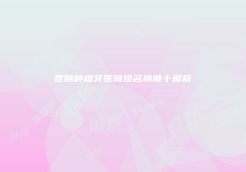昆明种植牙医院排名榜前十解析