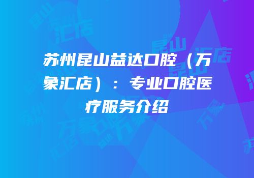 苏州昆山益达口腔（万象汇店）：专业口腔医疗服务介绍