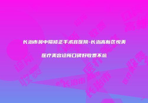 长治市鼻中隔修正手术容医院-长治高新区悦美医疗美容诊所口碑好收费不坑