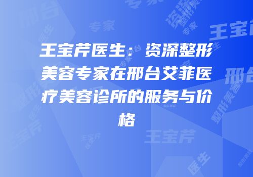 王宝芹医生：资深整形美容专家在邢台艾菲医疗美容诊所的服务与价格