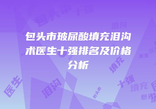 包头市玻尿酸填充泪沟术医生十强排名及价格分析