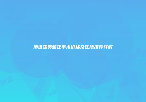 清远歪鼻矫正手术价格及医院推荐详解