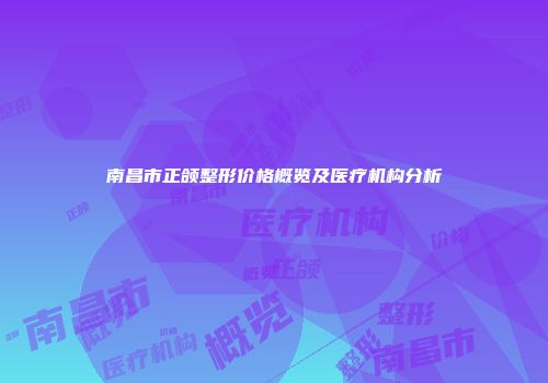 南昌市正颌整形价格概览及医疗机构分析