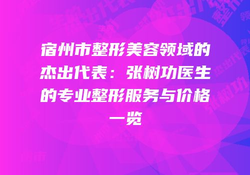 宿州市整形美容领域的杰出代表：张树功医生的专业整形服务与价格一览