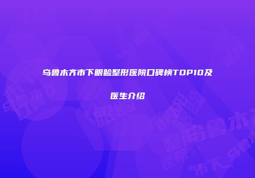 乌鲁木齐市下眼睑整形医院口碑榜TOP10及医生介绍