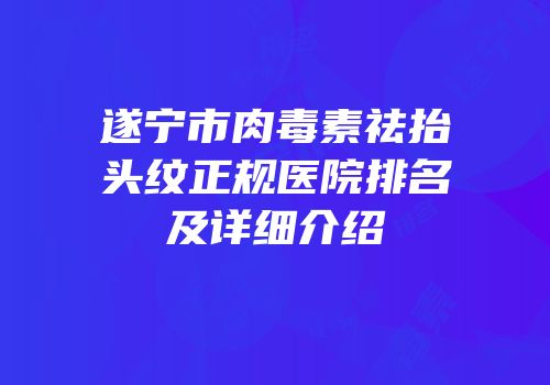 遂宁市肉毒素祛抬头纹正规医院排名及详细介绍