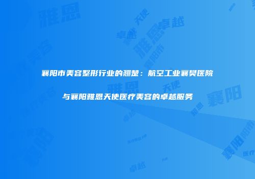 襄阳市美容整形行业的翘楚：航空工业襄樊医院与襄阳雅恩天使医疗美容的卓越服务
