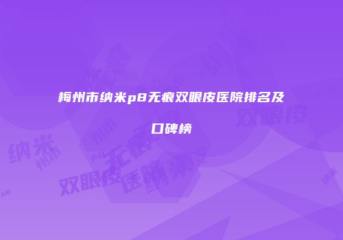 梅州市纳米p8无痕双眼皮医院排名及口碑榜