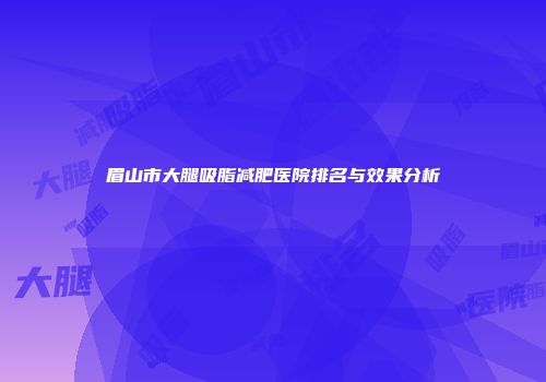 眉山市大腿吸脂减肥医院排名与效果分析