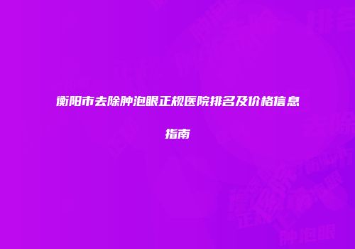 衡阳市去除肿泡眼正规医院排名及价格信息指南