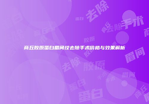 商丘胶原蛋白眉间纹去除手术价格与效果解析