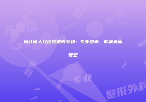 河北省人民医院整形外科：专业塑美，成就美丽梦想