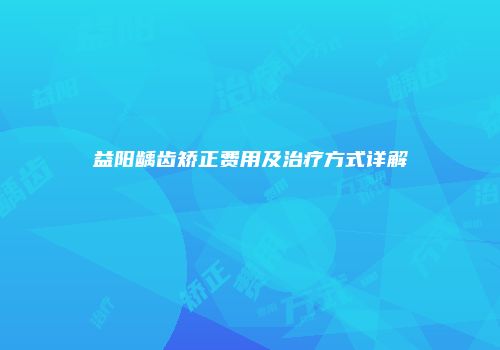 益阳龋齿矫正费用及治疗方式详解