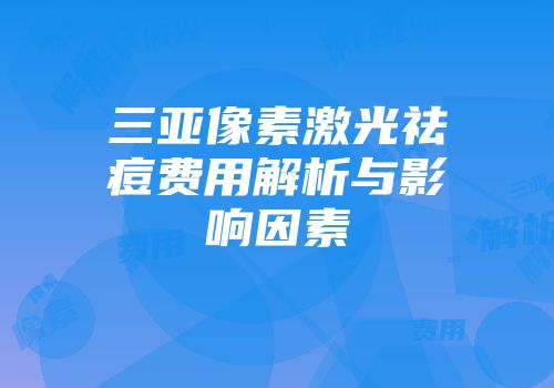 三亚像素激光祛痘费用解析与影响因素