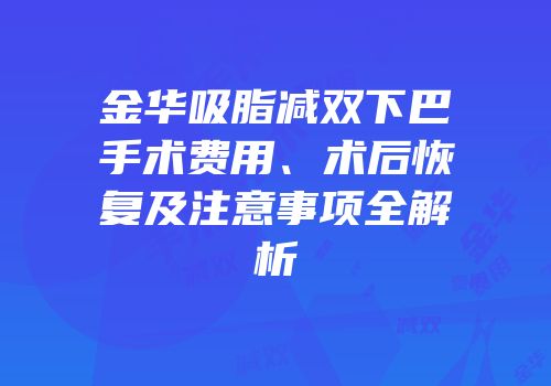 金华吸脂减双下巴手术费用、术后恢复及注意事项全解析