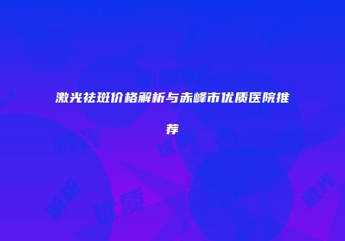 激光祛斑价格解析与赤峰市优质医院推荐
