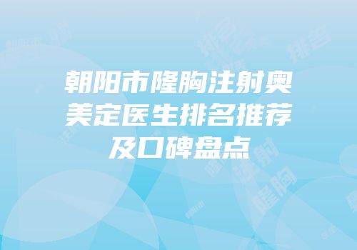 朝阳市隆胸注射奥美定医生排名推荐及口碑盘点