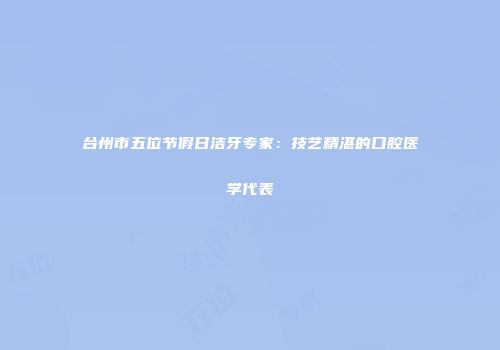 台州市五位节假日洁牙专家：技艺精湛的口腔医学代表